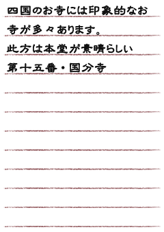 四国のお寺には印象的なお寺が多々あります。此方は本堂が素晴らしい　第十五番・国分寺