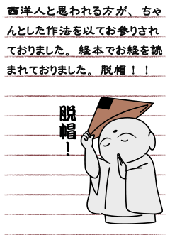 西洋人と思われる方が、ちゃんとした作法を以てお参りされておりました。経本でお経を読まれておりました。脱帽！！