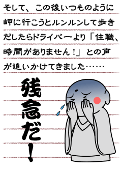 そして、この後いつものように岬に行こうとルンルンして歩きだしたらドライバーより「住職、時間がありません!」との声が追いかけてきました……残念だ!