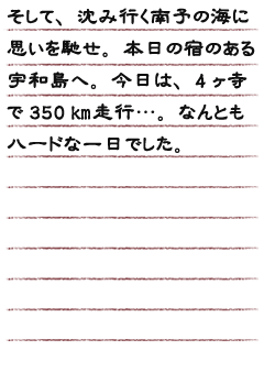 そして、沈み行く南予の海に思いを馳せ。本日の宿のある宇和島へ。今日は、4ヶ寺で350㎞走行…。なんともハードな一日でした。