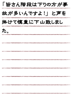 「皆さん階段は下りの方が事故が多いんですよ!」と声を掛けて慎重に下山致しました。