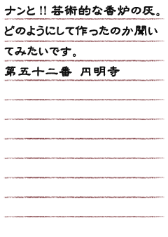 ナンと!!芸術的な香炉の灰。どのようにして作ったのか聞いてみたいです。第五十二番 円明寺