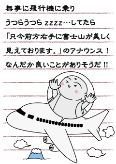 無事に飛行機に乗りうつらうつらzzzz…してたら「只今前方右手に富士山が美しく見えております。」のアナウンス！なんだか良いことがありそうだ！！