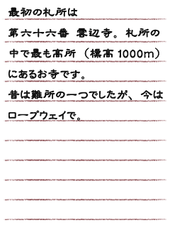 最初の札所は、第六十六番　雲辺寺。札所の中で最も高所（標高１０００ｍ）にあるお寺です。昔は難所の一つでしたが、今はロープウェイで。