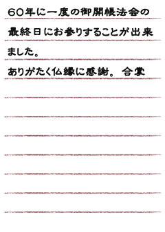 ６０年に一度の御開帳法会の最終日にお参りすることが出来ました。ありがたく仏縁に感謝。合掌