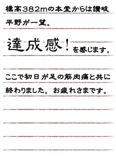 標高３８２ｍの本堂からは讃岐平野が一望。達成観！を感じます。ここで初日が足の筋肉痛と共に終わりました。お疲れさまです。