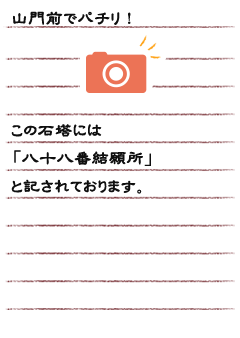 山門前でパチリ！この石塔には「八十八番結願所」と記されております。