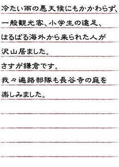 冷たい雨の悪天候にもかかわらず、一般観光客、小学生の遠足、はるばる海外から来られた人が沢山居ました。さすが鎌倉です。我々遍路部隊も長谷寺の庭を楽しみました。