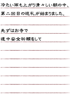 冷たい雨も上がり清々しい朝の中、第二回目の巡礼が始まりました。先ずはお寺で道中安全祈願をして