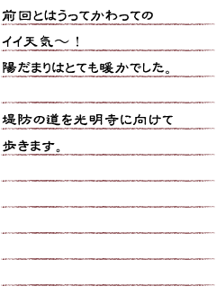 前回とはうってかわってのイイ天気〜！　陽だまりはとても暖かでした。堤防の道を光明寺に向けて歩きます。