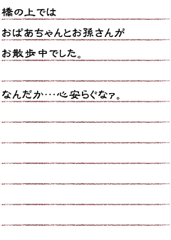 橋の上では　おばあちゃんとお孫さんがお散歩中でした。なんだか・・・心安らぐなア。