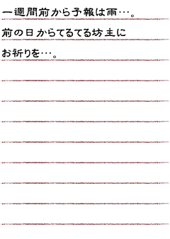 一週間前から予報は雨…。前の日からてるてる坊主にお祈りを…。