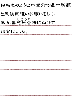 何時ものように本堂前で道中祈願と天候回復のお願いをして、第九番慈光寺様に向けて出発しました。