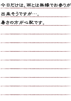 今日だけは雨とは無縁でお参りが出来そうですが…暑さの方が心配です。