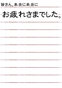 皆さん、本当に本当にお疲れ様でした。