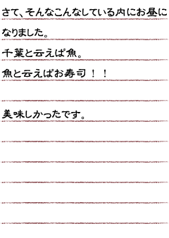 さて、そんなこんなしている内にお昼になりました。千葉と云えば魚。魚と云えばお寿司！！美味しかったです。