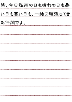 皆、今日迄雨の日も晴れの日も暑い日も寒い日も、一緒に頑張ってきた仲間です。