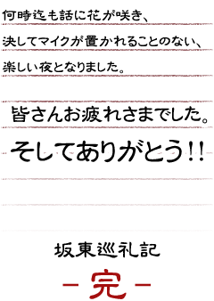 何時迄も話に花が咲き、決してマイクが置かれることのない、楽しい夜となりました。皆さんお疲れさまでした。そしてありがとう！！