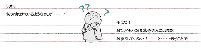 しかし……何か抜けているような気が……？？そうだ！ 　おひざもとの浅草寺さんにはまだお参りしていない！！と……云うことで