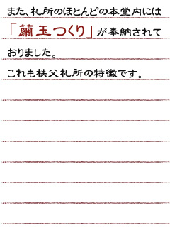 また、札所のほとんどの本堂内には「繭玉つくり」が奉納されておりました。これも秩父札所の特徴です。