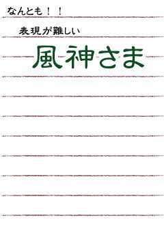 なんとも！！ 表現が難しい風神さま。