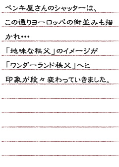 ペンキ屋さんのシャッターは、この通りヨーロッパの街並みも描かれ・・・「地味な秩父」のイメージが「ワンダーランド秩父」と印象が段々変わっていきました。