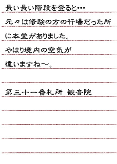 長い長い階段を登ると・・・元々は修験の方の行場だった所に本堂がありました。やはり境内の空気が違いますね〜。第三十一番札所 観音院