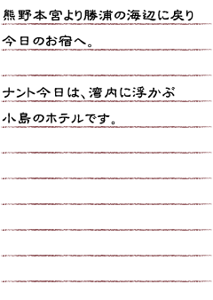 熊野本宮より勝浦の海辺に戻り今日のお宿へ。ナント今日は湾内に浮かぶ小島のホテルです。