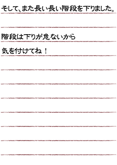 そして、また長い長い階段を下りました。階段は下りが危ないから気を付けてね！