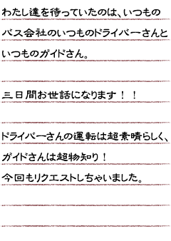 わたし達を待っていたのは、いつものバス会社のいつものドライバーさんといつものガイドさん。三日間お世話になります！！ドライバーさんの運転は超素晴らしく、ガイドさんは超物知り！今回もリクエストしちゃいました。