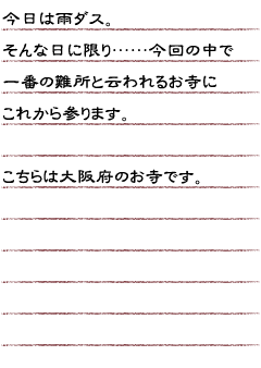 今日は雨ダス。そんな日に限り…今回の中で一番の難所と云われるお寺にこれから参ります。こちらは大阪府のお寺です。