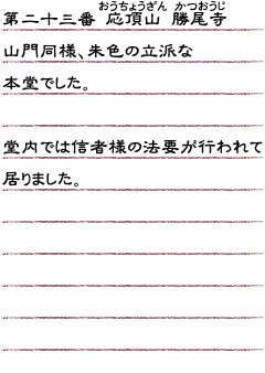 第二十三番　応頂山　勝尾寺　山門同様朱色の立派な本堂でした。堂内では信者様の法要が行われて居りました。