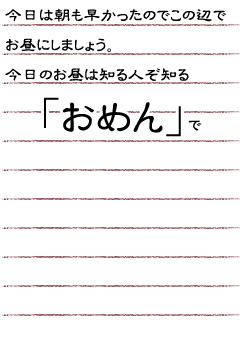 今日は朝も早かったのでこの辺でお昼にしましょう。今日のお昼は知る人ぞ知る「おめん」て…