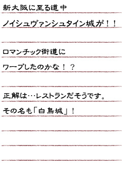 新大阪に至る道中ノイシュヴァンシュタイン城が！！ロマンチック街道にワープしたのかな！？正解は…レストランだそうです。その名も「白鳥城」！