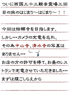 ついに西国三十三観音霊場三回目の旅のはじまり〜はじまり〜！！ 今回は結願寺を目指します。 しかし・・・カメラの充電を忘れ、その為中山寺、清水寺の写真はありません・・・ お店の方の許可を得て、お昼のレストランで充電させていただきました・・・ まずは腹ごしらえから