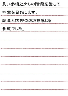 長い参道と少しの階段を登って本堂を目指します。歴史と信仰の深さを感じる参道でした。