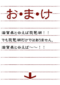 お・ま・け滋賀県と云えば琵琶湖！！でも琵琶湖だけではありません。滋賀県と云えば〜〜！！