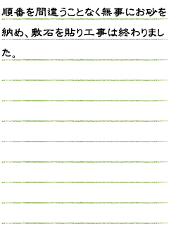 順番を間違うことなく無事にお砂を納め敷石を貼り工事は終わりました。