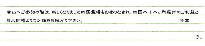 當山へご参詣の際は　新しくなりました四国霊場をお参りなされ、四国八十八ヶ所巡拝のご利益とお大師様（弘法大師像）よりご加護をお授かり下さい。合掌