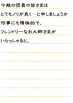 今般の団員の皆さまはとてもノリが良く…と申しましょうか何事にも積極的で、フレンドリーなお大師さまがいらっしゃると、