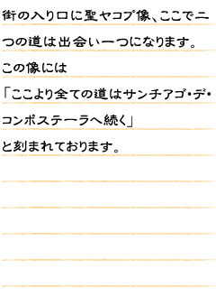 街の入り口に聖ヤコブ像、ここで二つの道は出会い一つになります。この像には「ここより全ての道はサンチアゴ・デ・コンポステーラへ続く」と刻まれております。