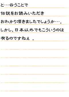 と…云うことで伝説をお読みいただきおわかり頂きましたでしょうか…。しかし、日本以外でもこういうのは有るのですねぇ 。