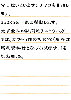 今日はいよいよサンチアゴを目指します。350Kmを一気に移動します。先ず最初の訪問地アストウルガでは、ガウディ作の司教館（現在は巡礼資料館となっております。）を訪ねました。